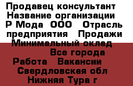 Продавец-консультант › Название организации ­ Р-Мода, ООО › Отрасль предприятия ­ Продажи › Минимальный оклад ­ 22 000 - Все города Работа » Вакансии   . Свердловская обл.,Нижняя Тура г.
